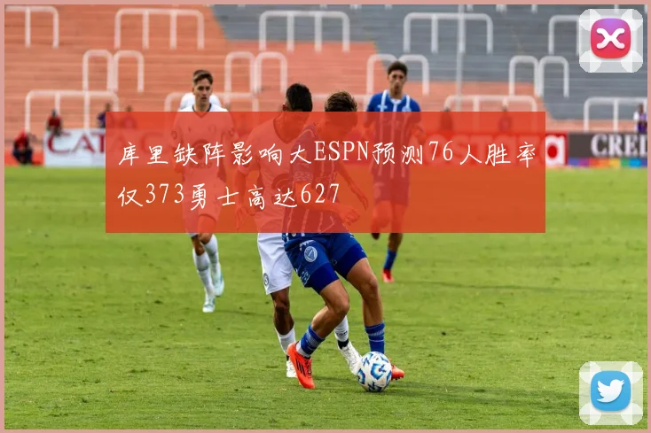 库里缺阵影响大ESPN预测76人胜率仅373勇士高达627