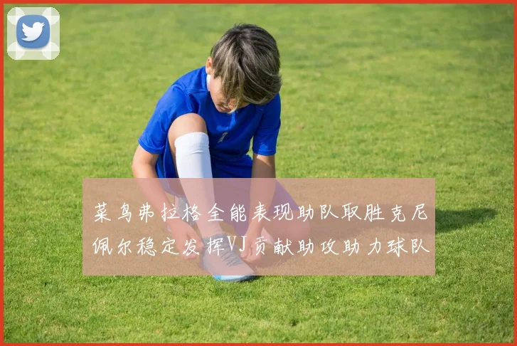 菜鸟弗拉格全能表现助队取胜克尼佩尔稳定发挥VJ贡献助攻助力球队进攻