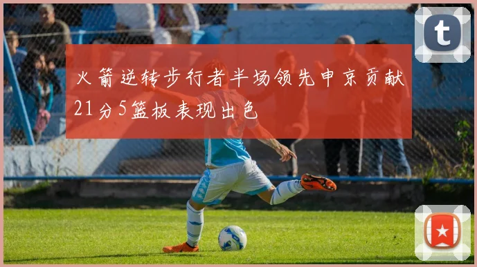 火箭逆转步行者半场领先申京贡献21分5篮板表现出色