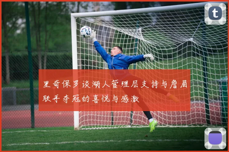 里奇保罗谈湖人管理层支持与詹眉联手夺冠的喜悦与感激