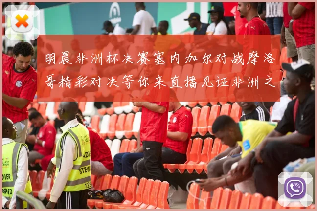 明晨非洲杯决赛塞内加尔对战摩洛哥精彩对决等你来直播见证非洲之王的诞生