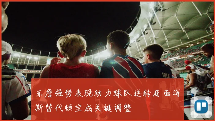 东詹强势表现助力球队逆转局面海斯替代顿宝成关键调整