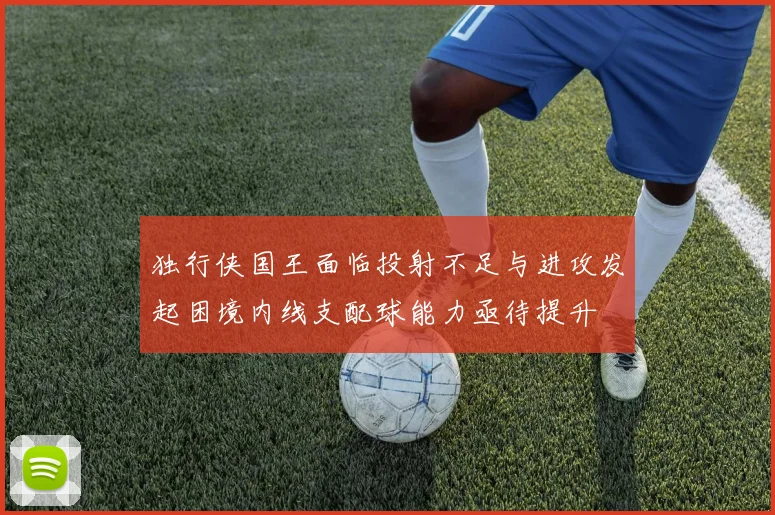 独行侠国王面临投射不足与进攻发起困境内线支配球能力亟待提升