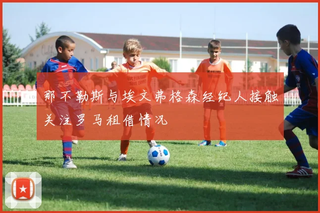 那不勒斯与埃文弗格森经纪人接触关注罗马租借情况