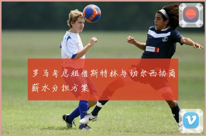 罗马考虑租借斯特林与切尔西协商薪水分担方案