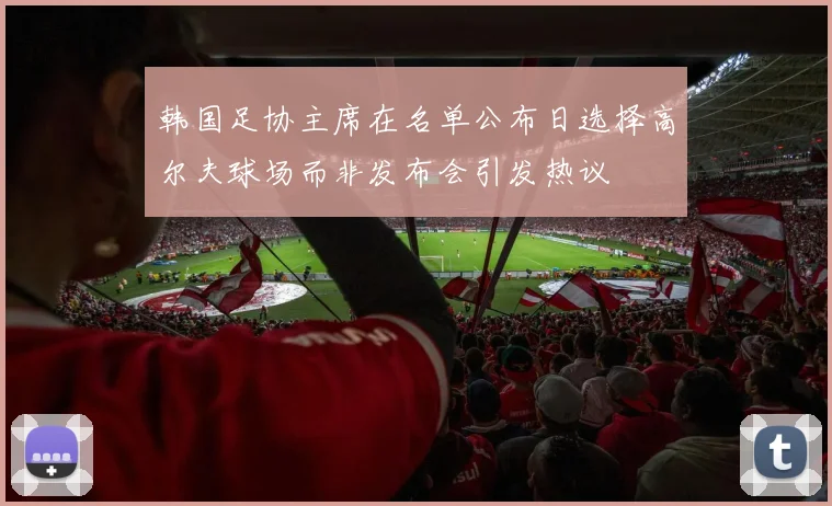 韩国足协主席在名单公布日选择高尔夫球场而非发布会引发热议