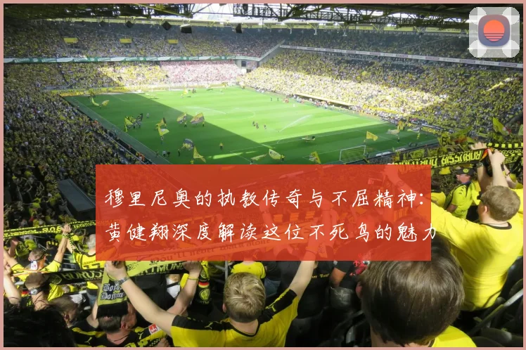 穆里尼奥的执教传奇与不屈精神：黄健翔深度解读这位不死鸟的魅力