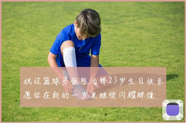 祝辽篮球员张陈治锋23岁生日快乐愿你在新的一岁里继续闪耀辉煌