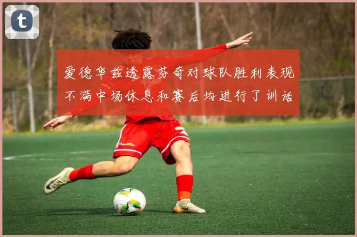 爱德华兹透露芬奇对球队胜利表现不满中场休息和赛后均进行了训话