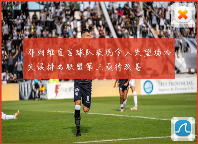 邓利维直言球队表现令人失望场均失误排名联盟第三亟待改善